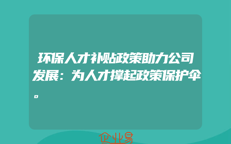 环保人才补贴政策助力公司发展：为人才撑起政策保护伞。