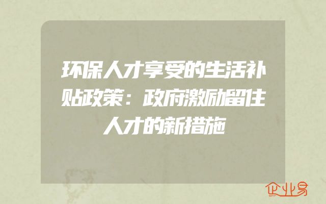 环保人才享受的生活补贴政策：政府激励留住人才的新措施