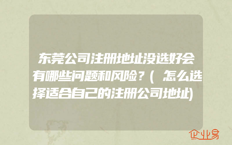 东莞公司注册地址没选好会有哪些问题和风险？(怎么选择适合自己的注册公司地址)