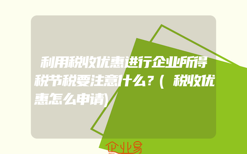 利用税收优惠进行企业所得税节税要注意什么？(税收优惠怎么申请)