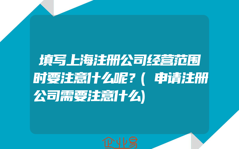 填写上海注册公司经营范围时要注意什么呢？(申请注册公司需要注意什么)