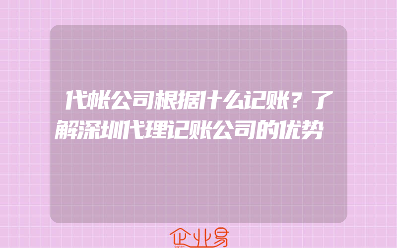 代帐公司根据什么记账？了解深圳代理记账公司的优势