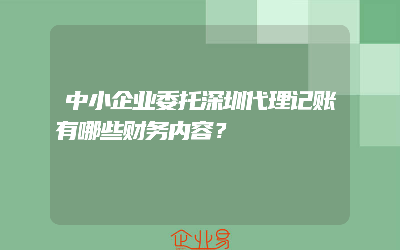 中小企业委托深圳代理记账有哪些财务内容？