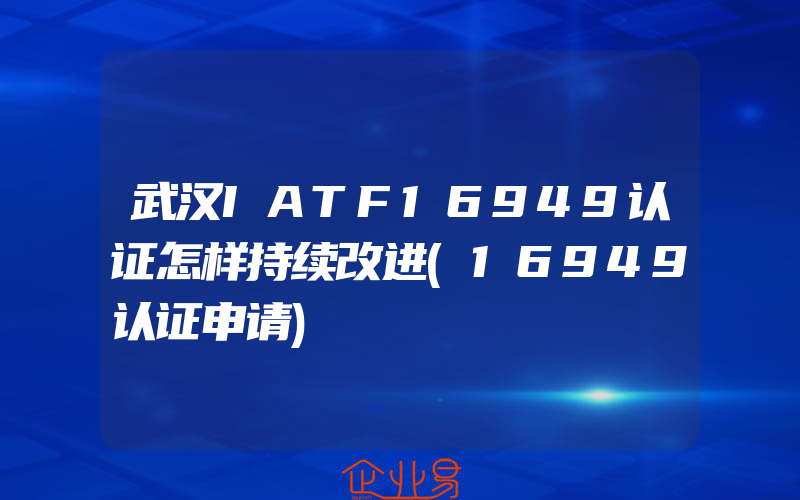 武汉IATF16949认证怎样持续改进(16949认证申请)