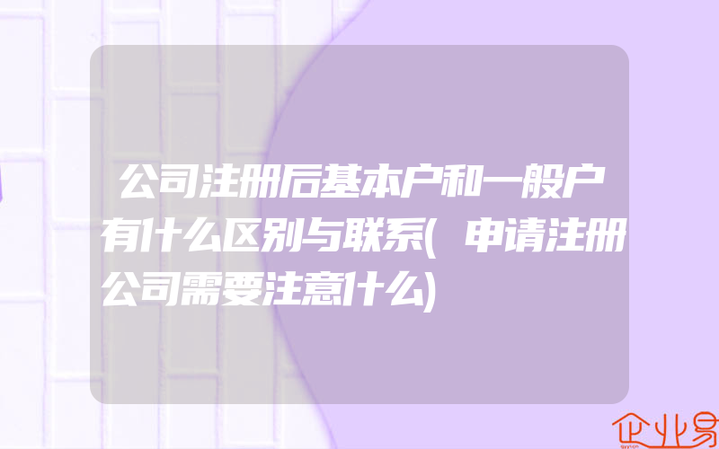 公司注册后基本户和一般户有什么区别与联系(申请注册公司需要注意什么)