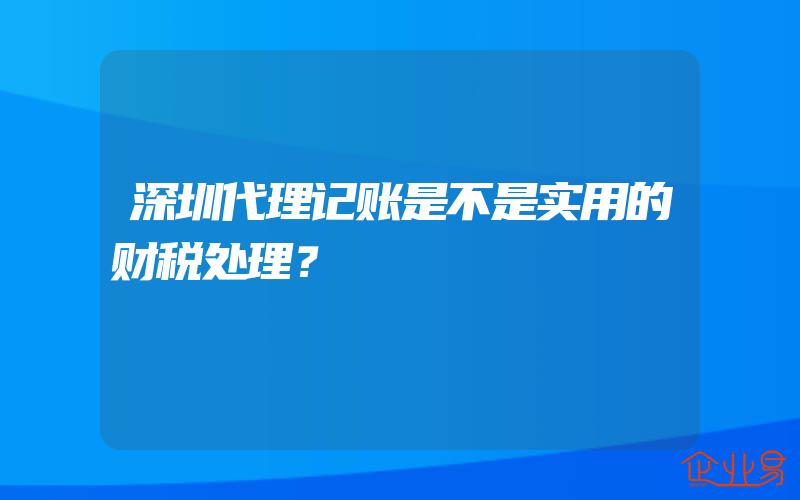 深圳代理记账是不是实用的财税处理？