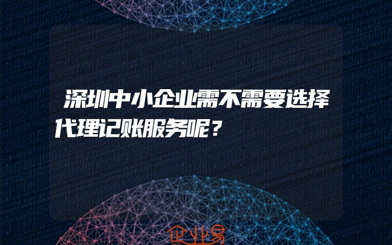 深圳中小企业需不需要选择代理记账服务呢？