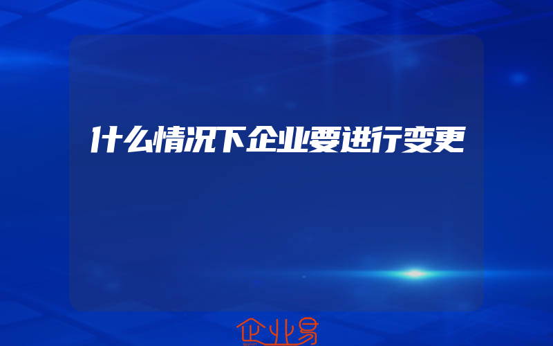 什么情况下企业要进行变更