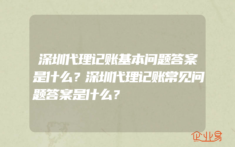 深圳代理记账基本问题答案是什么？深圳代理记账常见问题答案是什么？