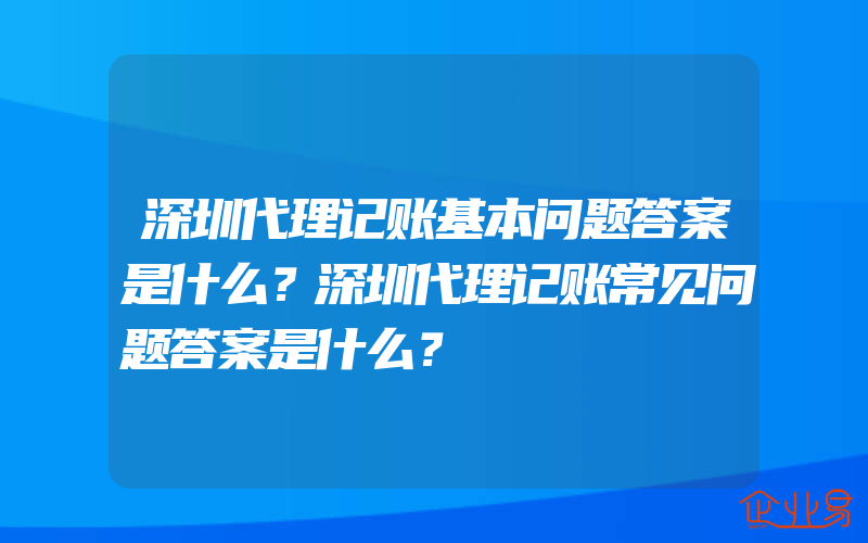 深圳代理记账基本问题答案是什么？深圳代理记账常见问题答案是什么？