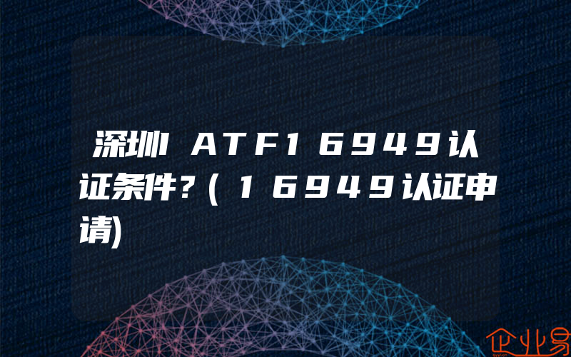 深圳IATF16949认证条件？(16949认证申请)