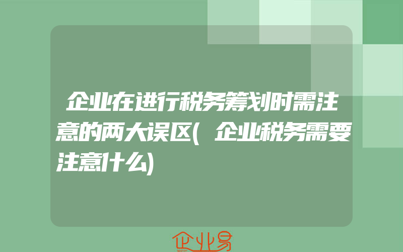 企业在进行税务筹划时需注意的两大误区(企业税务需要注意什么)