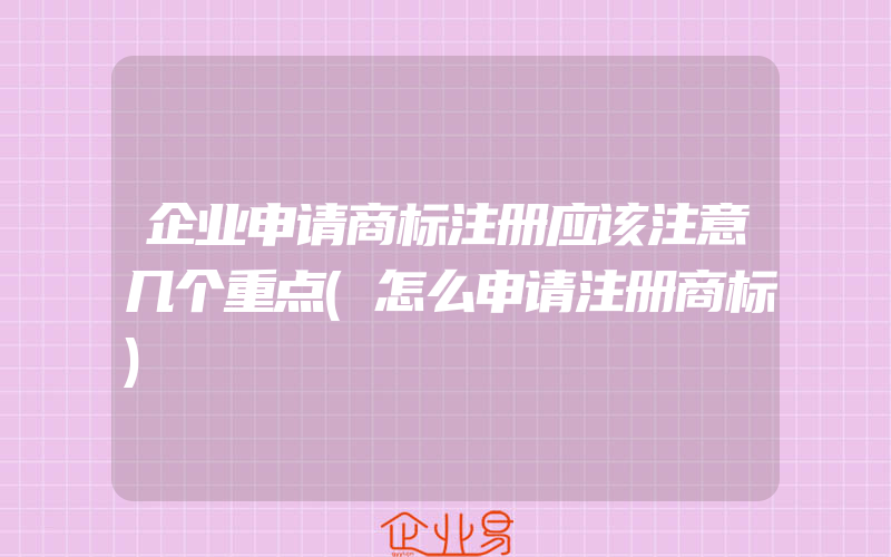 企业申请商标注册应该注意几个重点(怎么申请注册商标)