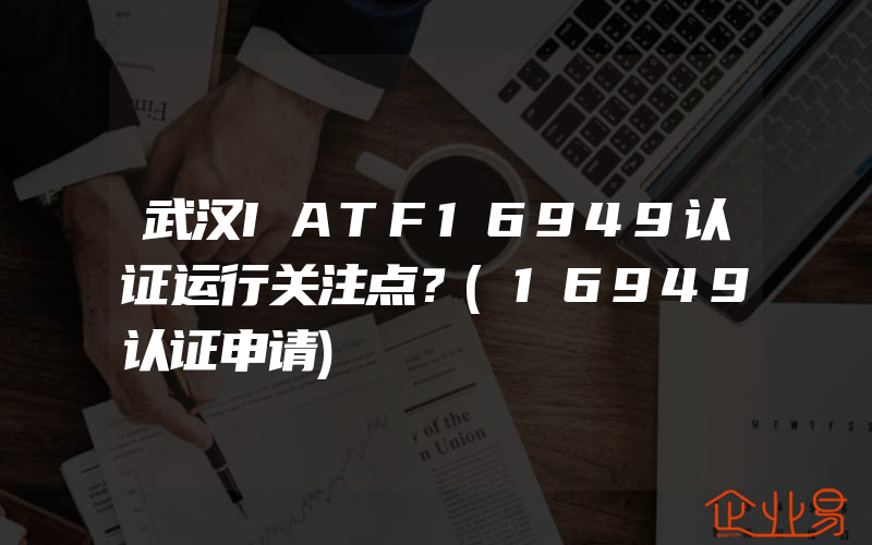 武汉IATF16949认证运行关注点？(16949认证申请)