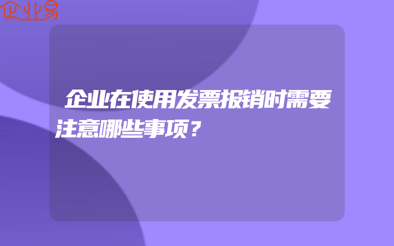 企业在使用发票报销时需要注意哪些事项？