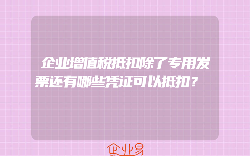 企业增值税抵扣除了专用发票还有哪些凭证可以抵扣？