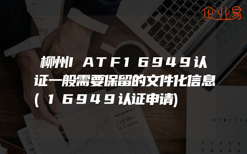 柳州IATF16949认证一般需要保留的文件化信息(16949认证申请)