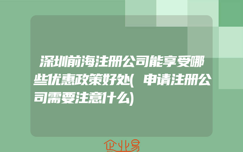 深圳前海注册公司能享受哪些优惠政策好处(申请注册公司需要注意什么)