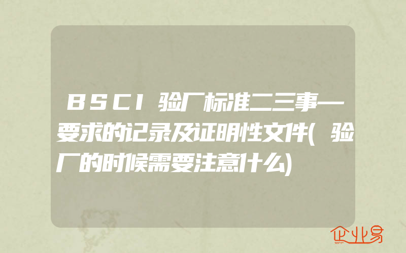 BSCI验厂标准二三事—要求的记录及证明性文件(验厂的时候需要注意什么)