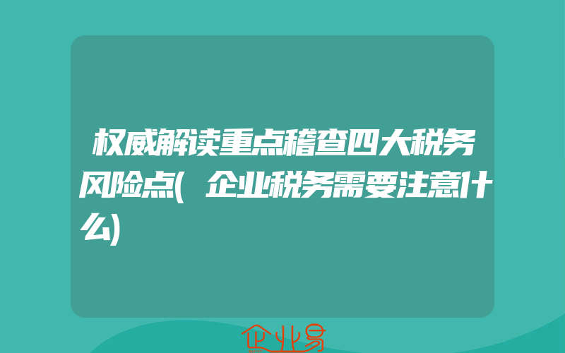 权威解读重点稽查四大税务风险点(企业税务需要注意什么)