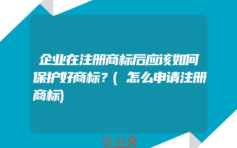 企业在注册商标后应该如何保护好商标？(怎么申请注册商标)