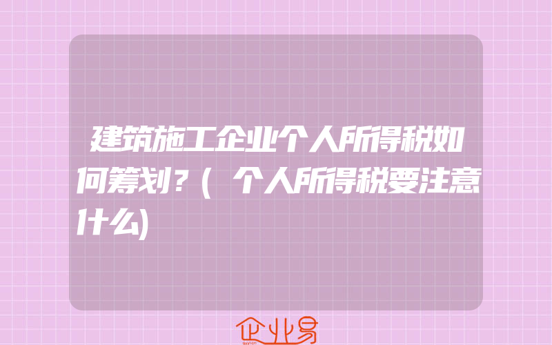 建筑施工企业个人所得税如何筹划？(个人所得税要注意什么)