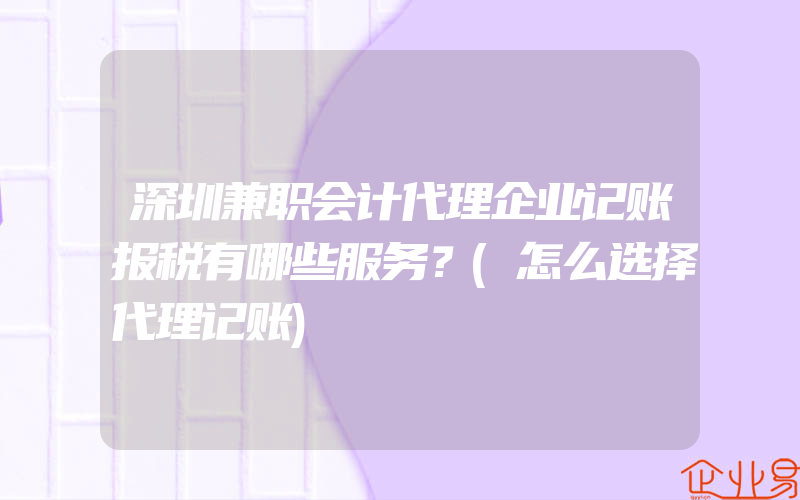 深圳兼职会计代理企业记账报税有哪些服务？(怎么选择代理记账)