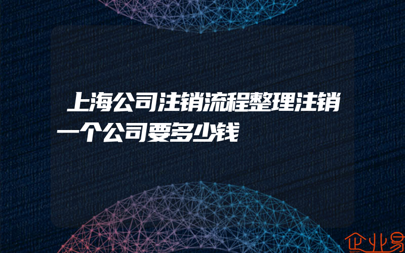 上海公司注销流程整理注销一个公司要多少钱