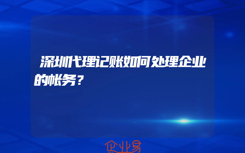 深圳代理记账如何处理企业的帐务？