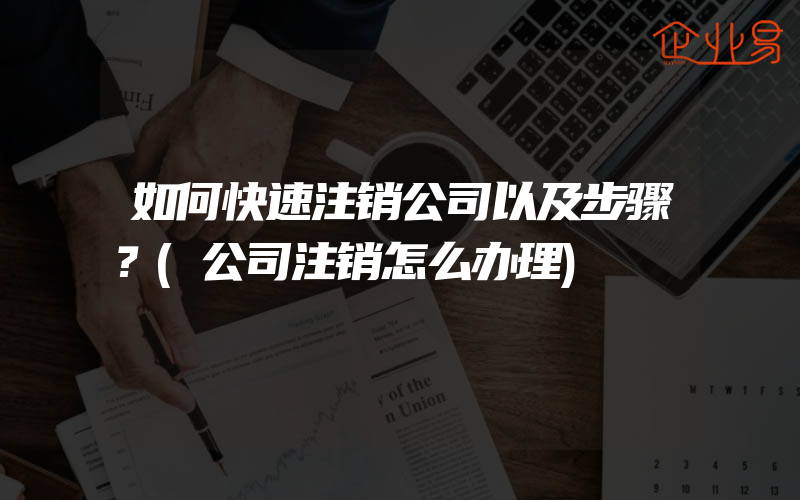 如何快速注销公司以及步骤？(公司注销怎么办理)