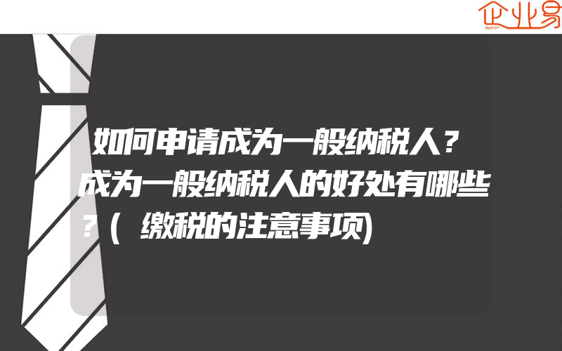 如何申请成为一般纳税人？成为一般纳税人的好处有哪些？(缴税的注意事项)