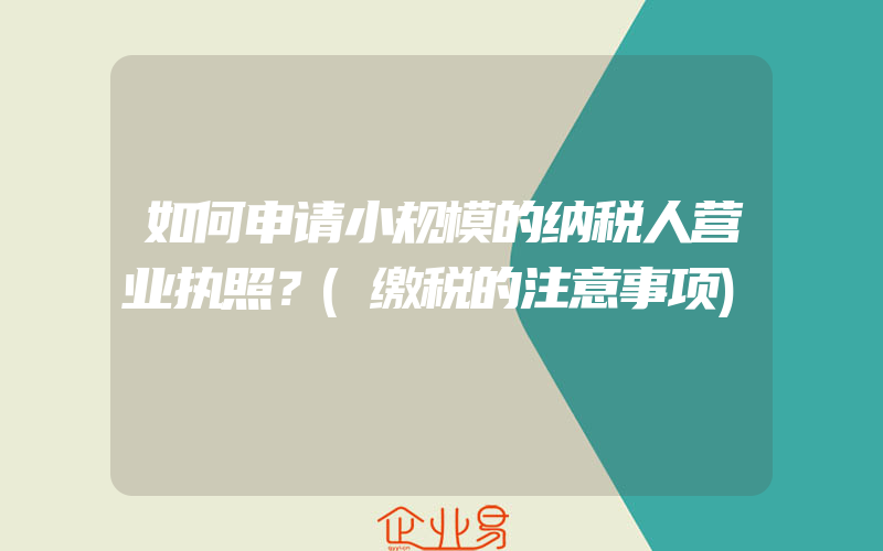 如何申请小规模的纳税人营业执照？(缴税的注意事项)