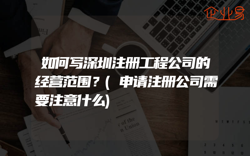 如何写深圳注册工程公司的经营范围？(申请注册公司需要注意什么)