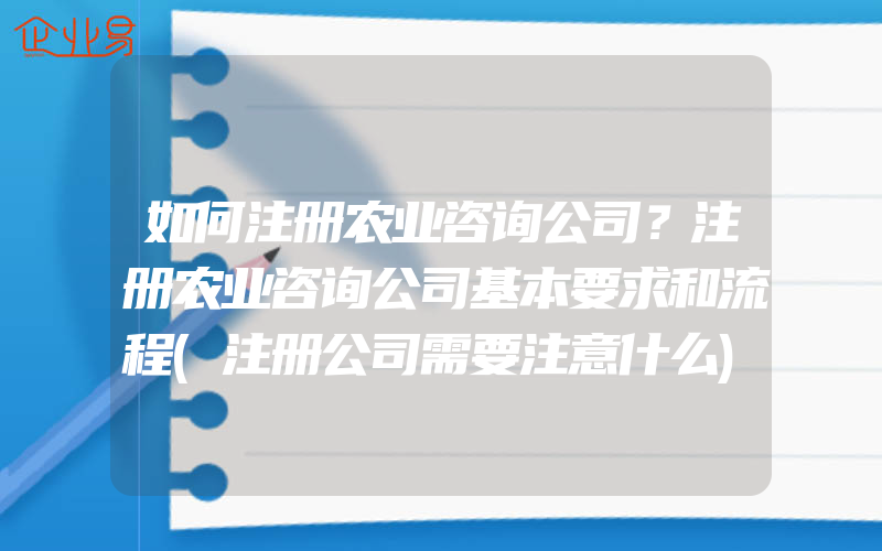 如何注册农业咨询公司？注册农业咨询公司基本要求和流程(注册公司需要注意什么)