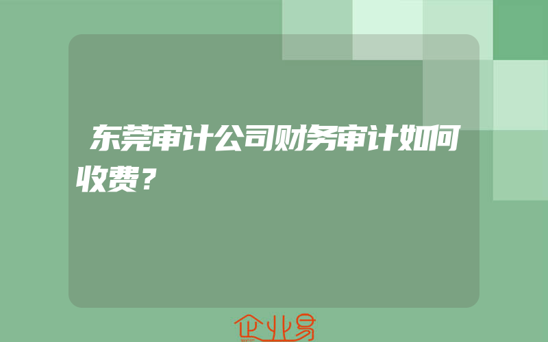 东莞审计公司财务审计如何收费？