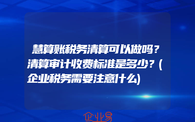 慧算账税务清算可以做吗？清算审计收费标准是多少？(企业税务需要注意什么)