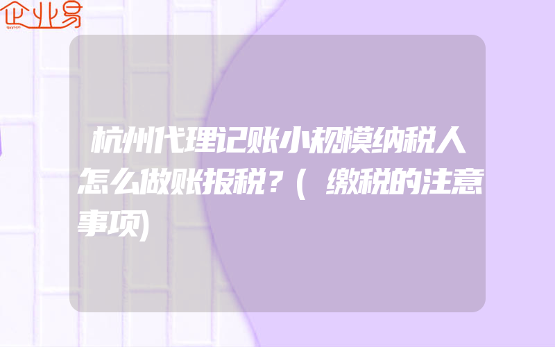 杭州代理记账小规模纳税人怎么做账报税？(缴税的注意事项)