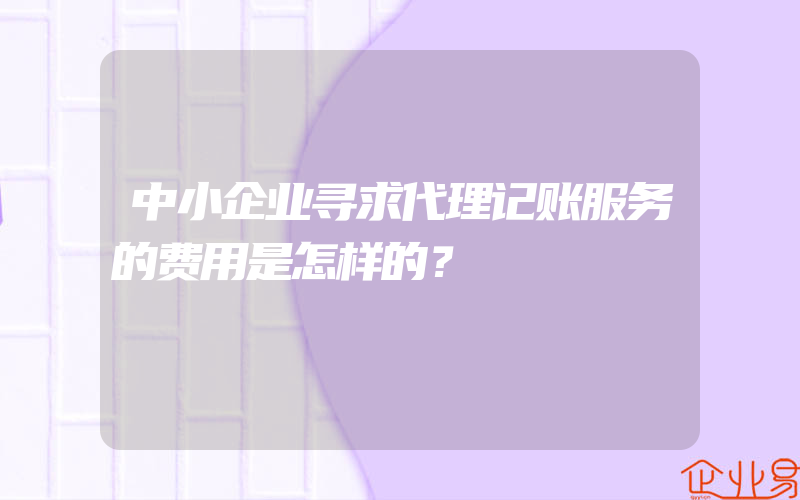 中小企业寻求代理记账服务的费用是怎样的？