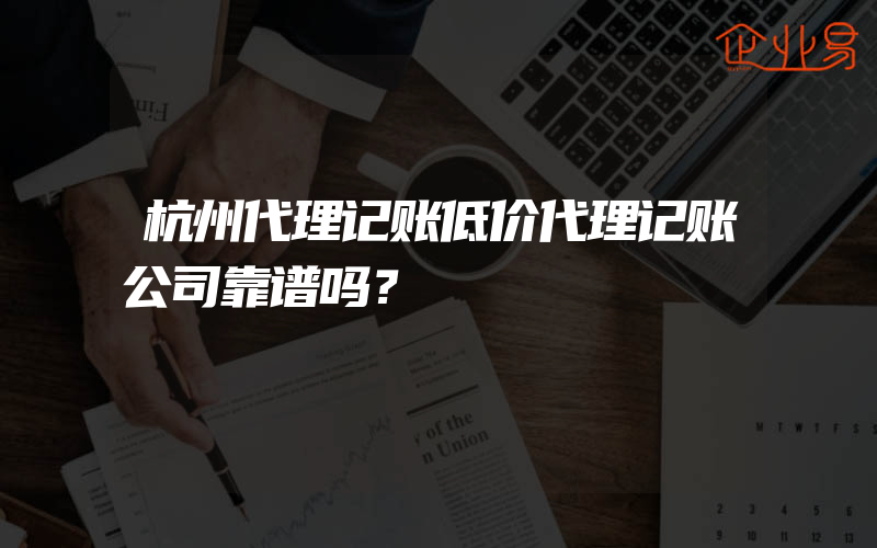 杭州代理记账低价代理记账公司靠谱吗？