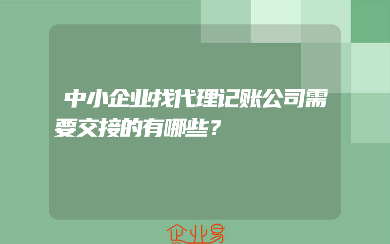 中小企业找代理记账公司需要交接的有哪些？