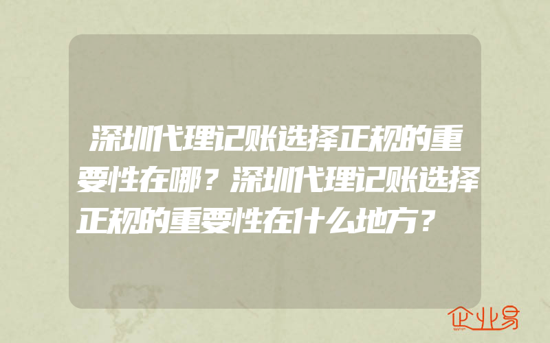 深圳代理记账选择正规的重要性在哪？深圳代理记账选择正规的重要性在什么地方？