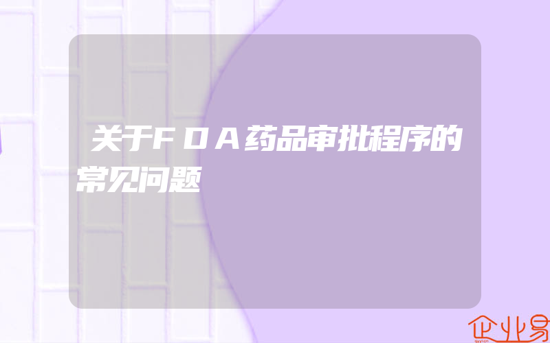 关于FDA药品审批程序的常见问题