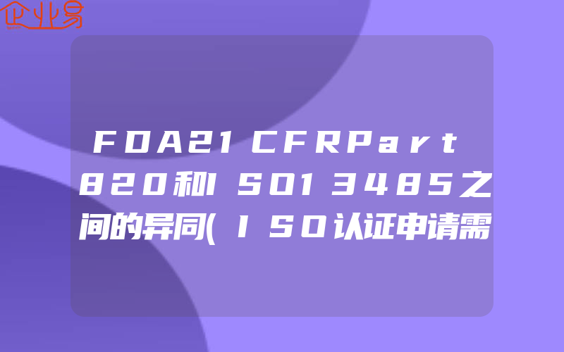 FDA21CFRPart820和ISO13485之间的异同(ISO认证申请需要注意什么)