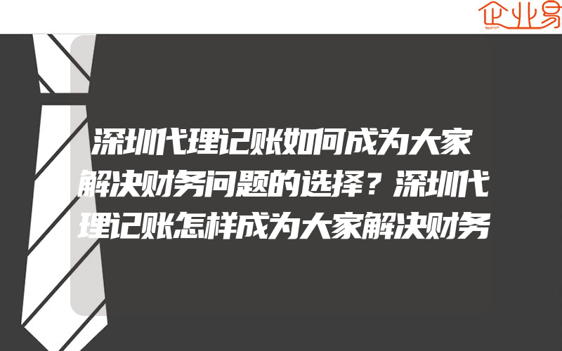 深圳代理记账如何成为大家解决财务问题的选择？深圳代理记账怎样成为大家解决财务的选择？