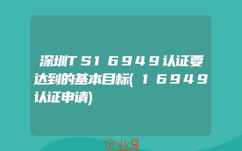 深圳TS16949认证要达到的基本目标(16949认证申请)