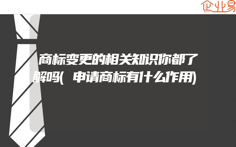 商标变更的相关知识你都了解吗(申请商标有什么作用)