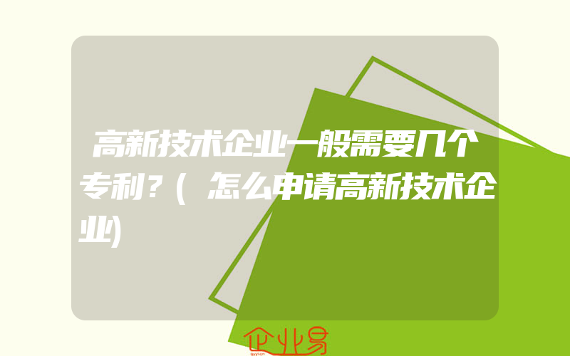 高新技术企业一般需要几个专利？(怎么申请高新技术企业)