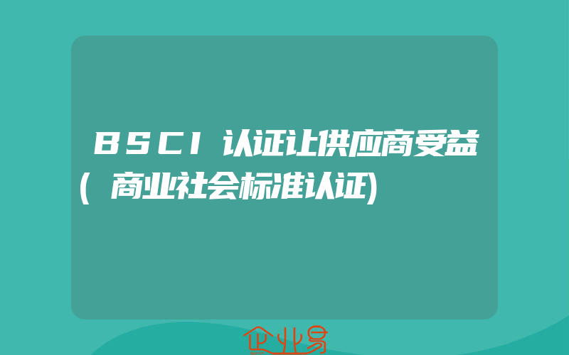 BSCI认证让供应商受益(商业社会标准认证)