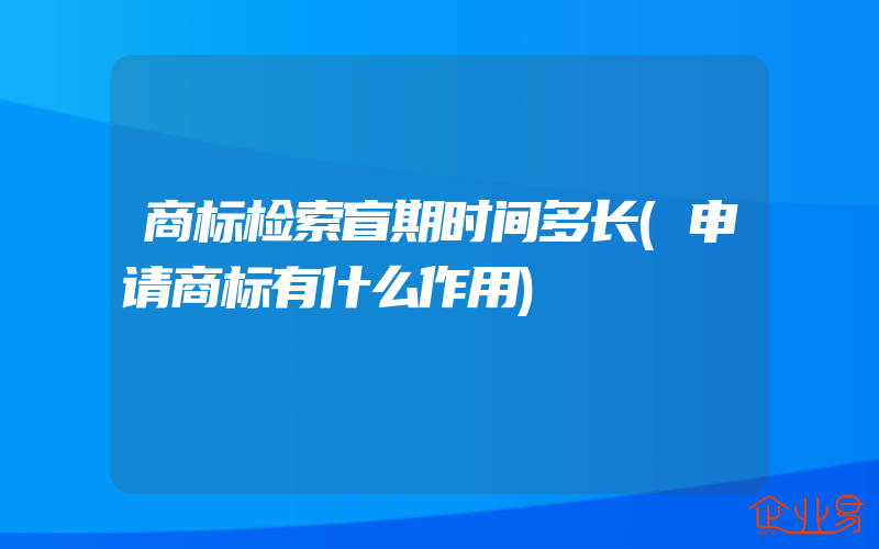 商标检索盲期时间多长(申请商标有什么作用)