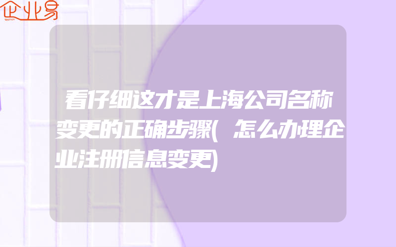 看仔细这才是上海公司名称变更的正确步骤(怎么办理企业注册信息变更)